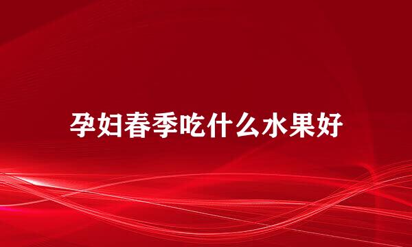 孕妇春季吃什么水果好