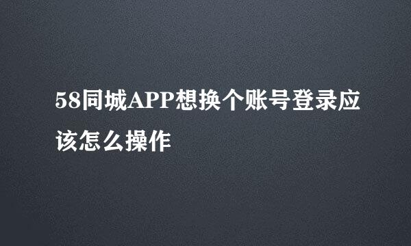 58同城APP想换个账号登录应该怎么操作