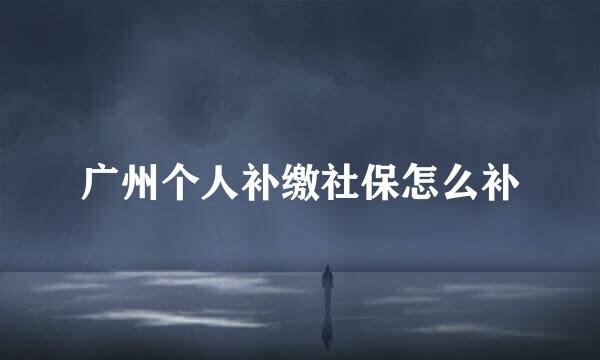 广州个人补缴社保怎么补