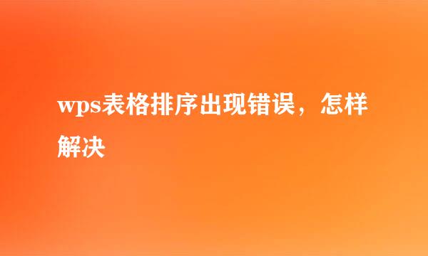 wps表格排序出现错误，怎样解决