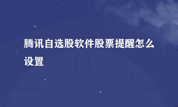 腾讯自选股软件股票提醒怎么设置