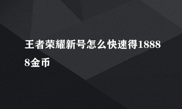 王者荣耀新号怎么快速得18888金币