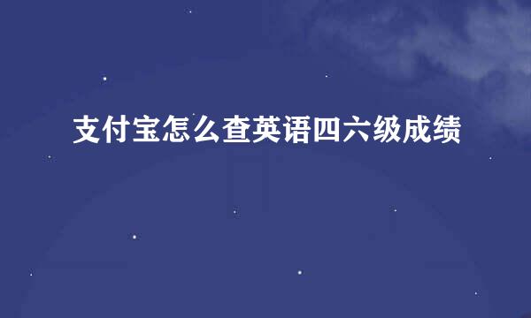 支付宝怎么查英语四六级成绩