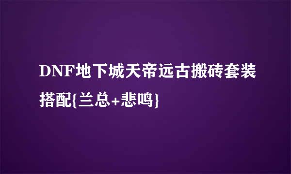 DNF地下城天帝远古搬砖套装搭配{兰总+悲鸣}