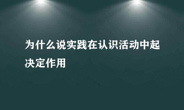 为什么说实践在认识活动中起决定作用