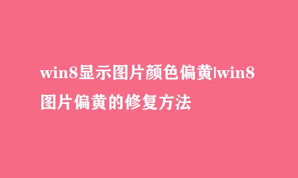 win8显示图片颜色偏黄|win8图片偏黄的修复方法