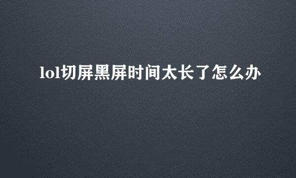 lol切屏黑屏时间太长了怎么办