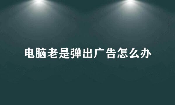 电脑老是弹出广告怎么办