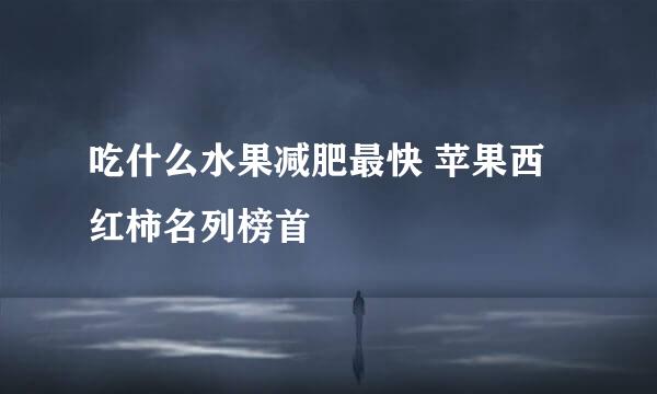 吃什么水果减肥最快 苹果西红柿名列榜首