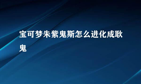 宝可梦朱紫鬼斯怎么进化成耿鬼