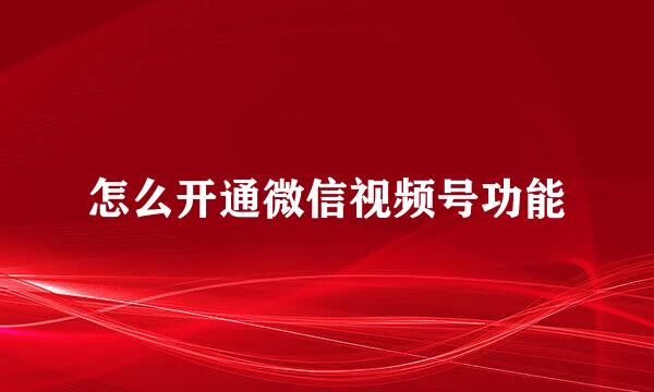 怎么开通微信视频号功能