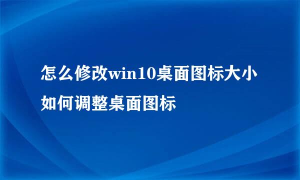 怎么修改win10桌面图标大小 如何调整桌面图标