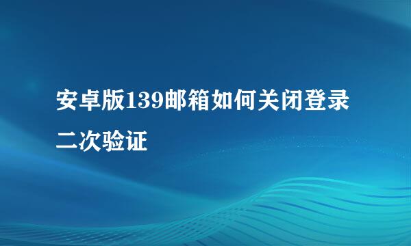 安卓版139邮箱如何关闭登录二次验证