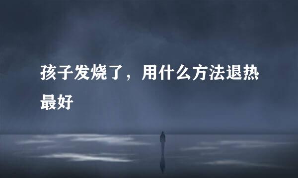孩子发烧了，用什么方法退热最好