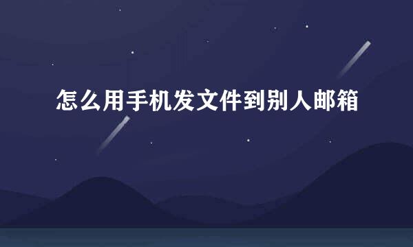 怎么用手机发文件到别人邮箱