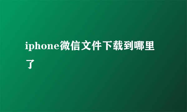 iphone微信文件下载到哪里了
