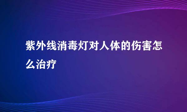 紫外线消毒灯对人体的伤害怎么治疗