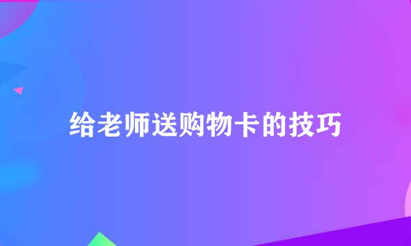 给老师送购物卡的技巧