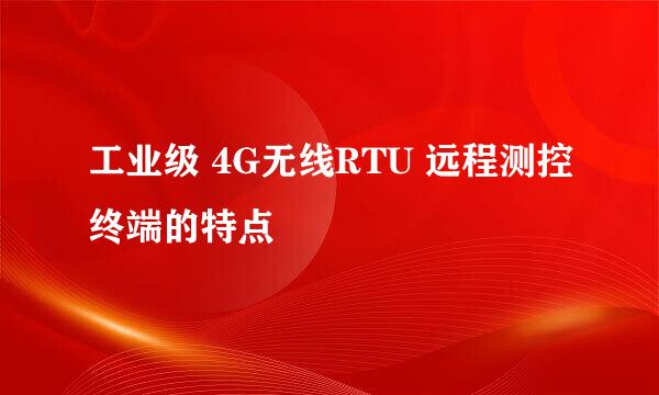 工业级 4G无线RTU 远程测控终端的特点