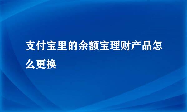 支付宝里的余额宝理财产品怎么更换