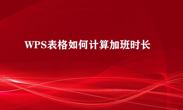 WPS表格如何计算加班时长