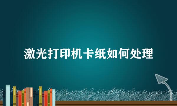 激光打印机卡纸如何处理