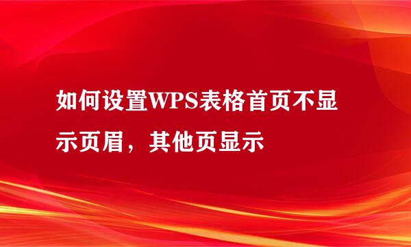 如何设置WPS表格首页不显示页眉，其他页显示