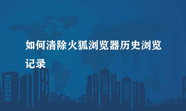 如何清除火狐浏览器历史浏览记录