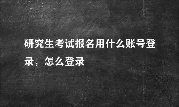 研究生考试报名用什么账号登录，怎么登录