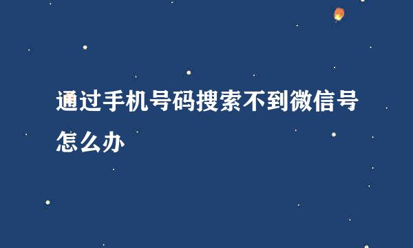 通过手机号码搜索不到微信号怎么办