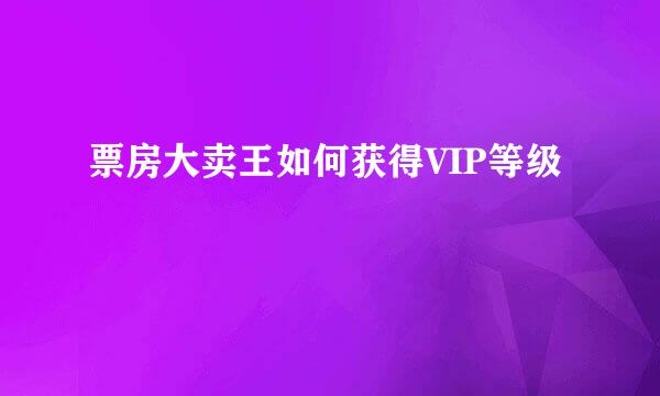 票房大卖王如何获得VIP等级