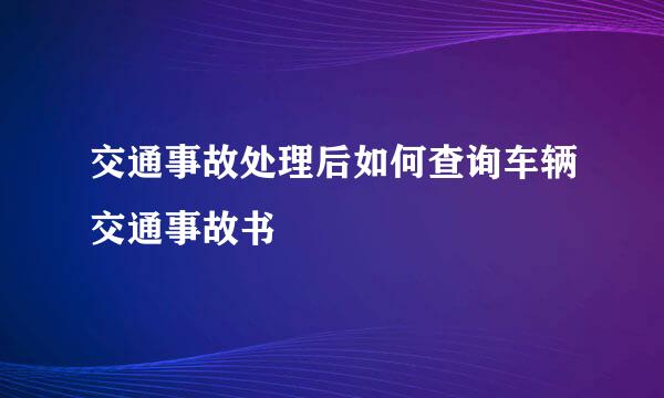交通事故处理后如何查询车辆交通事故书