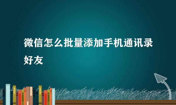 微信怎么批量添加手机通讯录好友