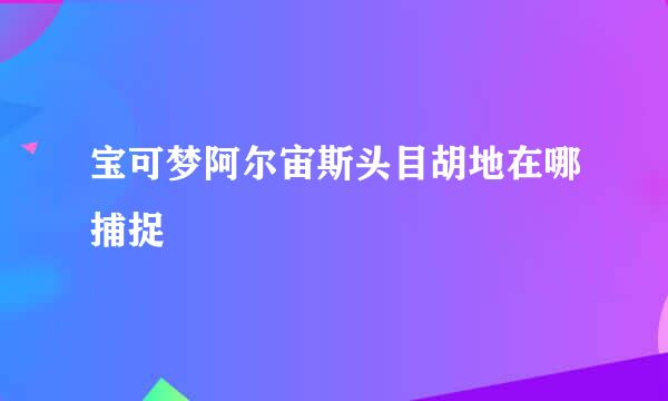 宝可梦阿尔宙斯头目胡地在哪捕捉