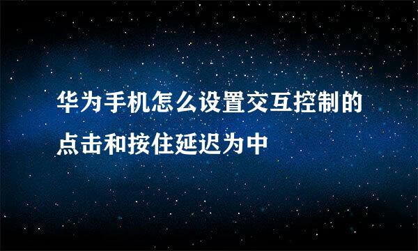 华为手机怎么设置交互控制的点击和按住延迟为中