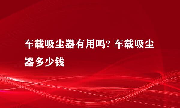 车载吸尘器有用吗? 车载吸尘器多少钱