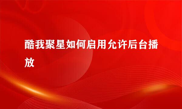 酷我聚星如何启用允许后台播放