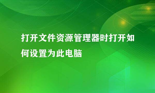 打开文件资源管理器时打开如何设置为此电脑