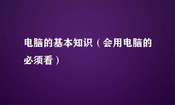 电脑的基本知识（会用电脑的必须看）