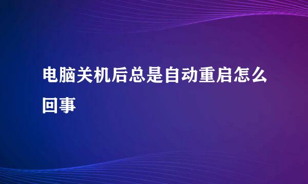 电脑关机后总是自动重启怎么回事