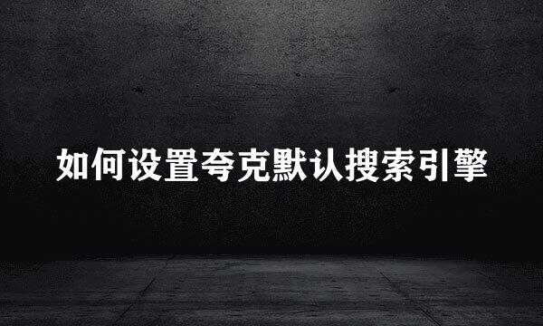 如何设置夸克默认搜索引擎