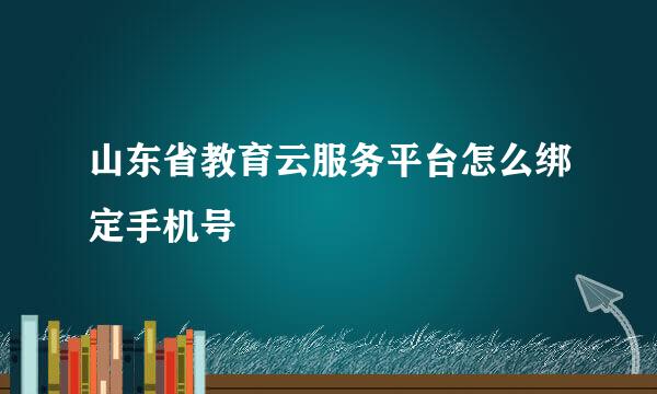 山东省教育云服务平台怎么绑定手机号