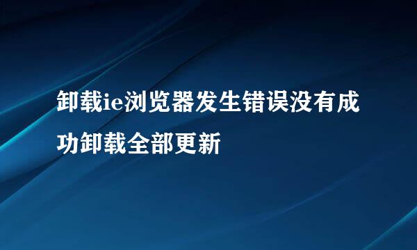 卸载ie浏览器发生错误没有成功卸载全部更新