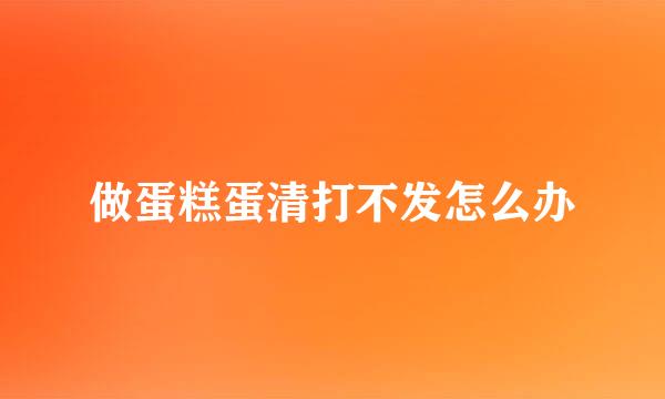做蛋糕蛋清打不发怎么办