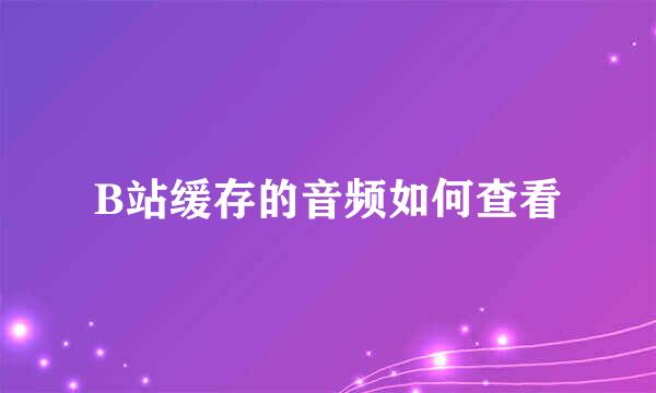B站缓存的音频如何查看