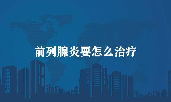 前列腺炎要怎么治疗