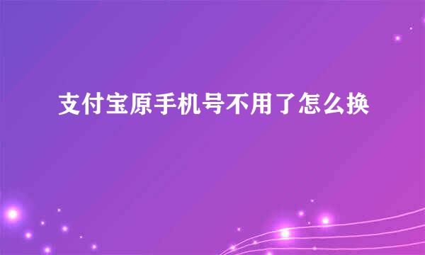 支付宝原手机号不用了怎么换