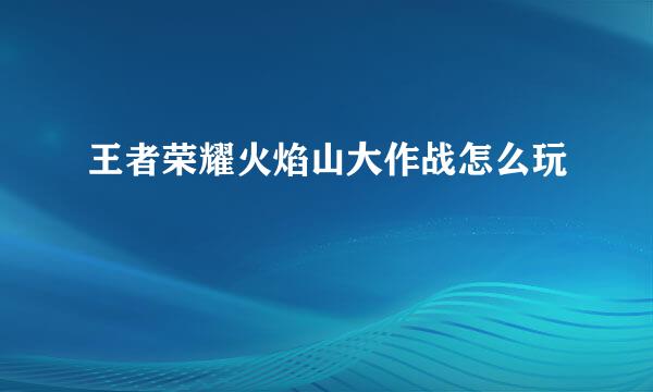 王者荣耀火焰山大作战怎么玩