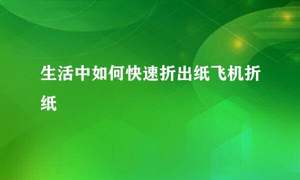 生活中如何快速折出纸飞机折纸