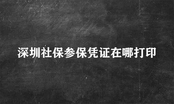 深圳社保参保凭证在哪打印